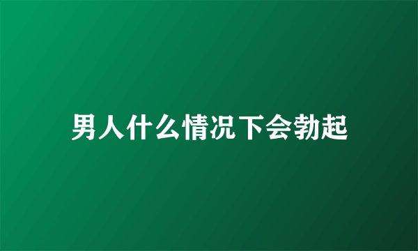 男人什么情况下会勃起