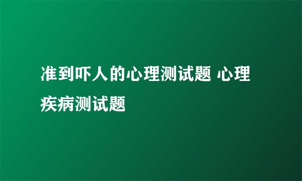 准到吓人的心理测试题 心理疾病测试题