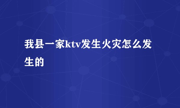 我县一家ktv发生火灾怎么发生的