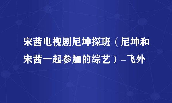 宋茜电视剧尼坤探班（尼坤和宋茜一起参加的综艺）-飞外