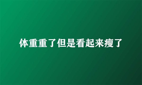 体重重了但是看起来瘦了