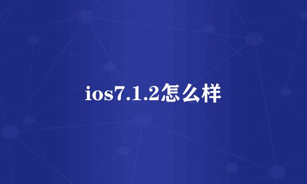 ios7.1.2怎么样