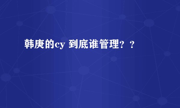 韩庚的cy 到底谁管理？？