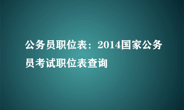 公务员职位表：2014国家公务员考试职位表查询