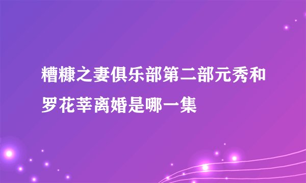 糟糠之妻俱乐部第二部元秀和罗花莘离婚是哪一集