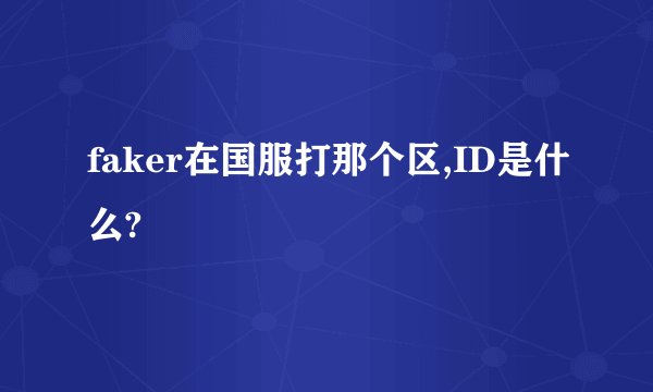 faker在国服打那个区,ID是什么?