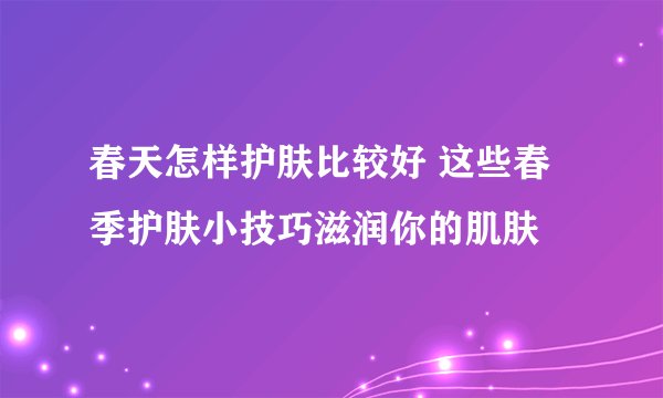 春天怎样护肤比较好 这些春季护肤小技巧滋润你的肌肤