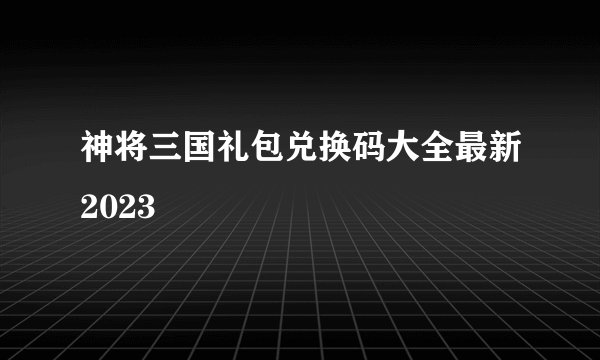 神将三国礼包兑换码大全最新2023