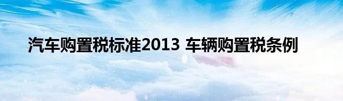 汽车购置税标准2013 车辆购置税条例