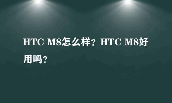 HTC M8怎么样？HTC M8好用吗？