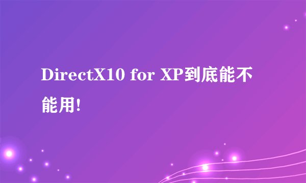 DirectX10 for XP到底能不能用!