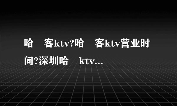 哈啰客ktv?哈啰客ktv营业时间?深圳哈啰ktv怎么样?【哈啰客量贩式ＫＴＶ】哈啰客量贩式ＫＴＶ电