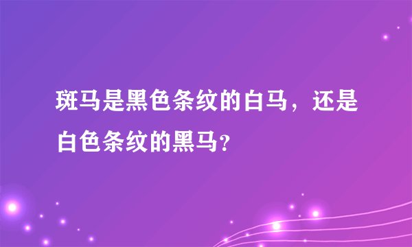 斑马是黑色条纹的白马，还是白色条纹的黑马？