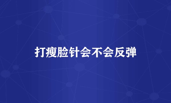 打瘦脸针会不会反弹