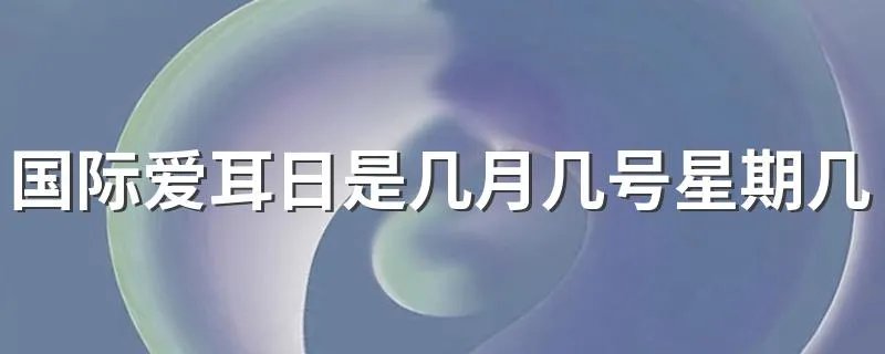 国际爱耳日是几月几号星期几 国际爱耳日是哪一天