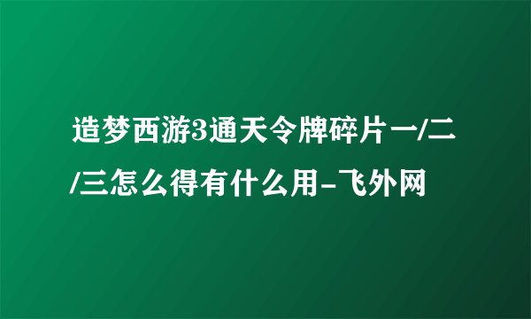 造梦西游3通天令牌碎片一/二/三怎么得有什么用-飞外网