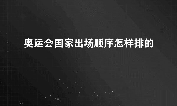 奥运会国家出场顺序怎样排的