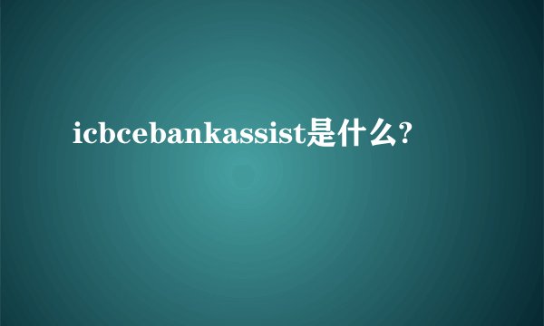 icbcebankassist是什么?