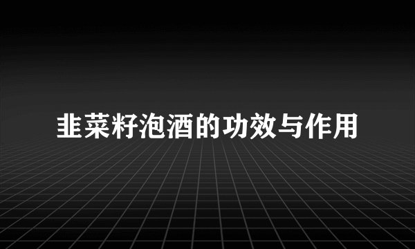 韭菜籽泡酒的功效与作用