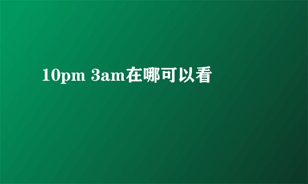 10pm 3am在哪可以看