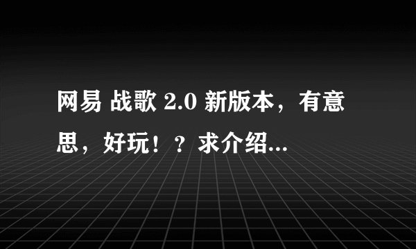 网易 战歌 2.0 新版本，有意思，好玩！？求介绍，，震精哈，，
