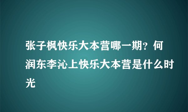 张子枫快乐大本营哪一期？何润东李沁上快乐大本营是什么时光