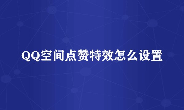 QQ空间点赞特效怎么设置