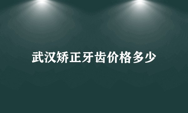 武汉矫正牙齿价格多少
