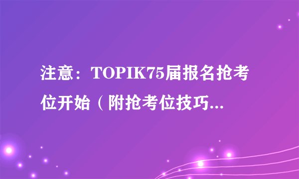 注意：TOPIK75届报名抢考位开始（附抢考位技巧和缴费方法视频）