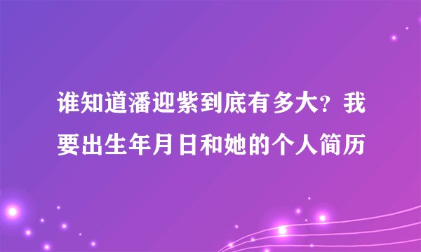 谁知道潘迎紫到底有多大？我要出生年月日和她的个人简历