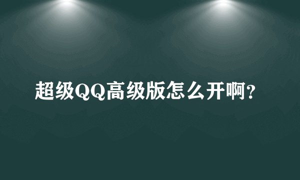 超级QQ高级版怎么开啊？