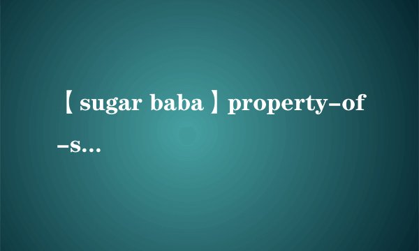 【sugar baba】property-of-sugar-baba是什么意思