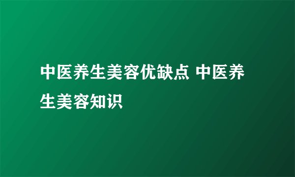 中医养生美容优缺点 中医养生美容知识