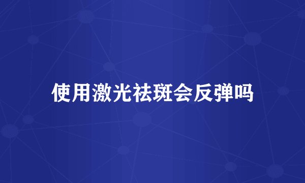 使用激光祛斑会反弹吗
