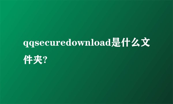 qqsecuredownload是什么文件夹?
