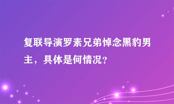 复联导演罗素兄弟悼念黑豹男主，具体是何情况？