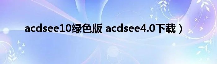 acdsee10绿色版 acdsee4.0下载）