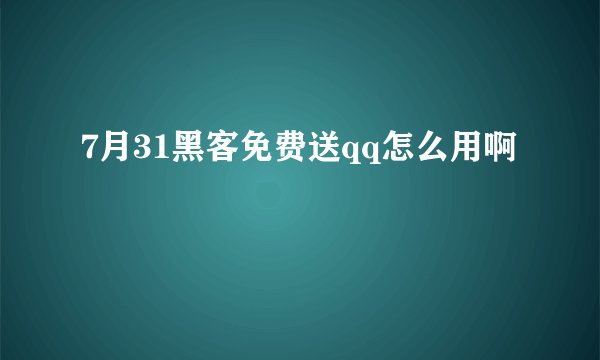7月31黑客免费送qq怎么用啊