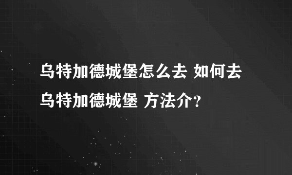 乌特加德城堡怎么去 如何去乌特加德城堡 方法介？