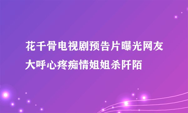 花千骨电视剧预告片曝光网友大呼心疼痴情姐姐杀阡陌
