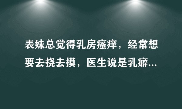 表妹总觉得乳房瘙痒，经常想要去挠去摸，医生说是乳癖，乳癖是什么病？