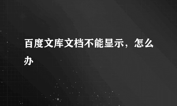 百度文库文档不能显示，怎么办