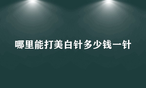 哪里能打美白针多少钱一针