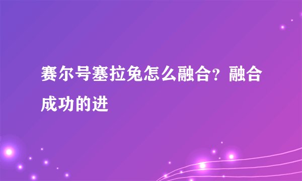 赛尔号塞拉兔怎么融合？融合成功的进