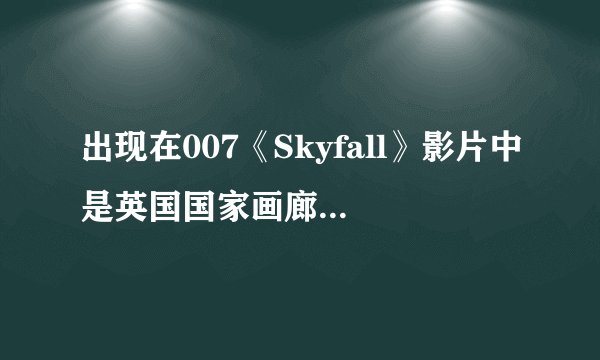 出现在007《Skyfall》影片中是英国国家画廊的哪个展厅？