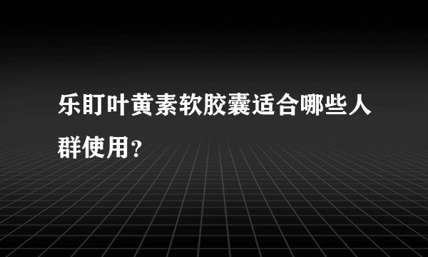 乐盯叶黄素软胶囊适合哪些人群使用？