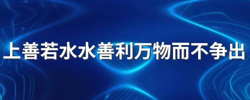上善若水水善利万物而不争出处 上善若水水善利万物而不争出自哪里
