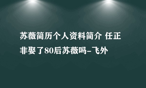 苏薇简历个人资料简介 任正非娶了80后苏薇吗-飞外