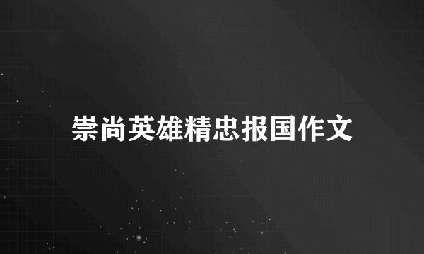 崇尚英雄精忠报国作文