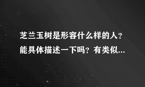 芝兰玉树是形容什么样的人？能具体描述一下吗？有类似这样的人吗？请举例